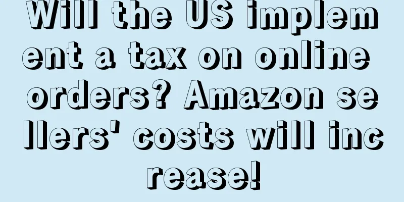 Will the US implement a tax on online orders? Amazon sellers' costs will increase!