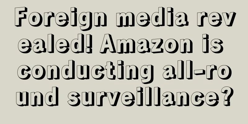 Foreign media revealed! Amazon is conducting all-round surveillance?
