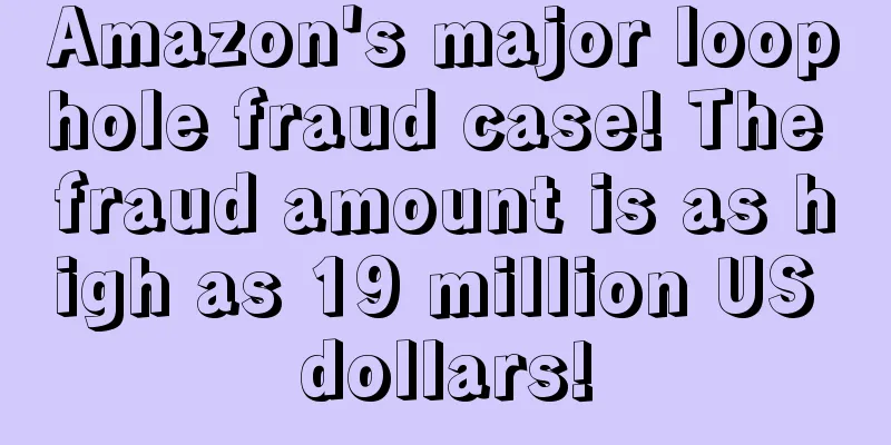 Amazon's major loophole fraud case! The fraud amount is as high as 19 million US dollars!