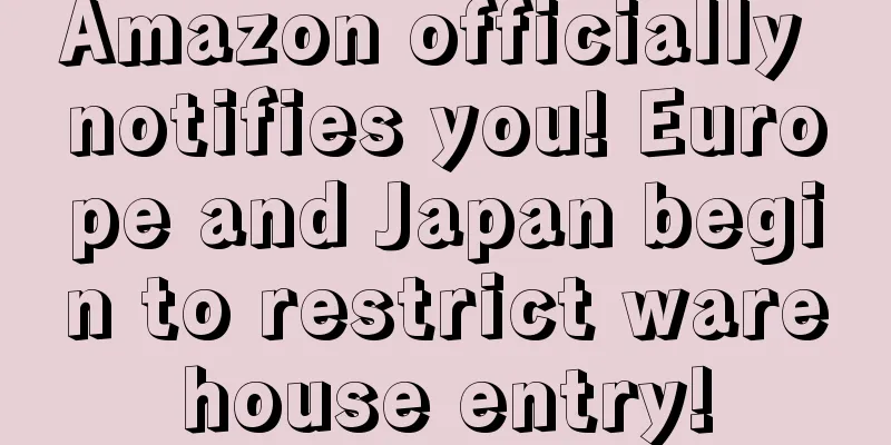 Amazon officially notifies you! Europe and Japan begin to restrict warehouse entry!