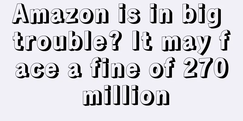 Amazon is in big trouble? It may face a fine of 270 million