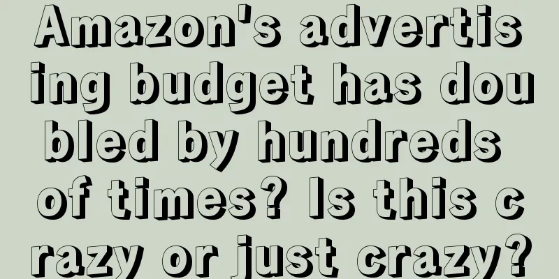 Amazon's advertising budget has doubled by hundreds of times? Is this crazy or just crazy?