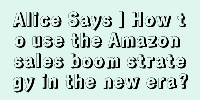 Alice Says丨How to use the Amazon sales boom strategy in the new era?