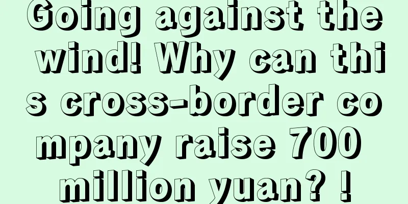 Going against the wind! Why can this cross-border company raise 700 million yuan? !