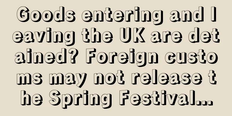 Goods entering and leaving the UK are detained? Foreign customs may not release the Spring Festival...