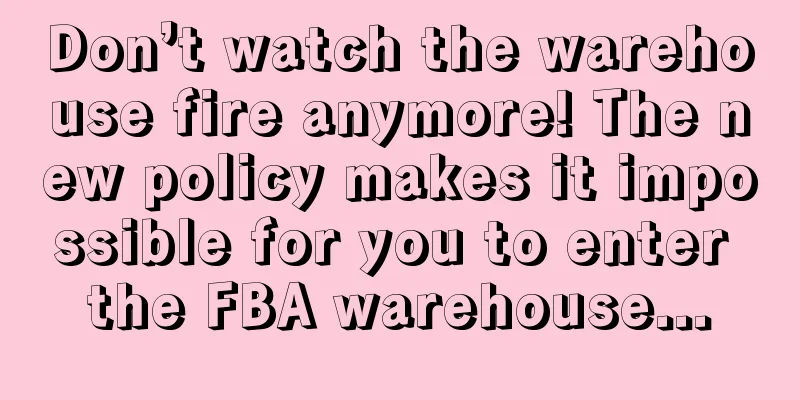 Don’t watch the warehouse fire anymore! The new policy makes it impossible for you to enter the FBA warehouse...