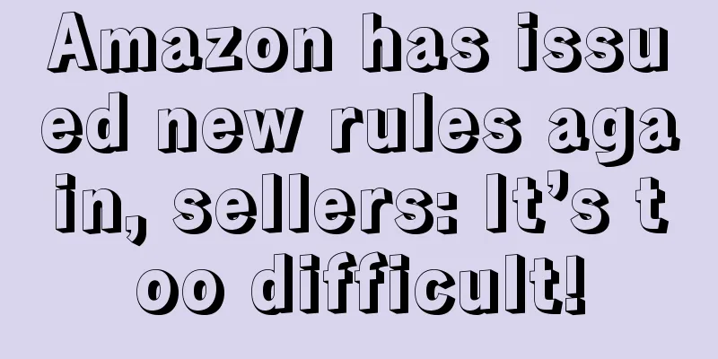Amazon has issued new rules again, sellers: It’s too difficult!