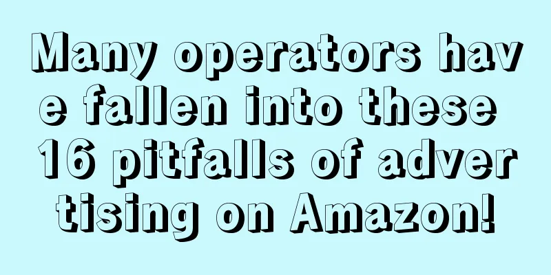 Many operators have fallen into these 16 pitfalls of advertising on Amazon!