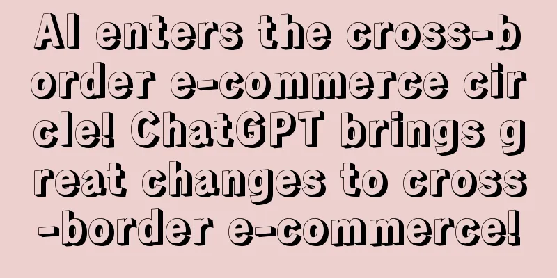 AI enters the cross-border e-commerce circle! ChatGPT brings great changes to cross-border e-commerce!