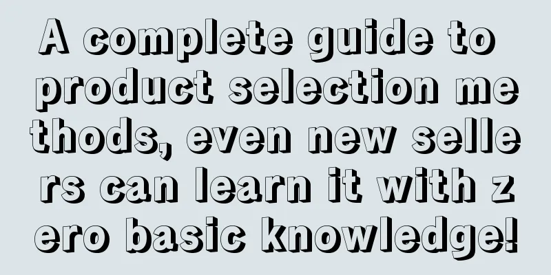A complete guide to product selection methods, even new sellers can learn it with zero basic knowledge!