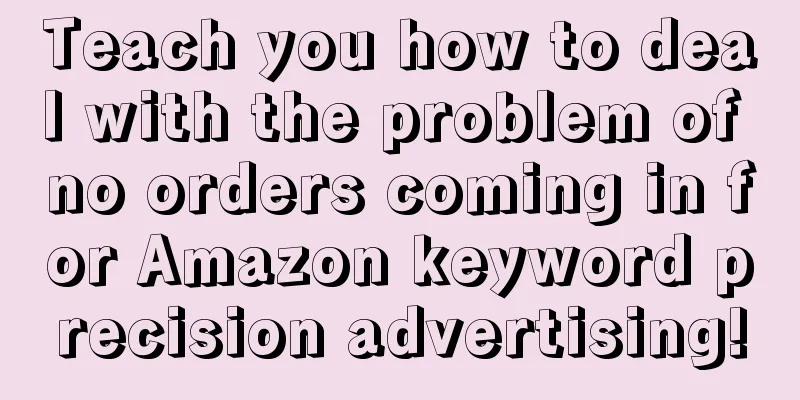 Teach you how to deal with the problem of no orders coming in for Amazon keyword precision advertising!
