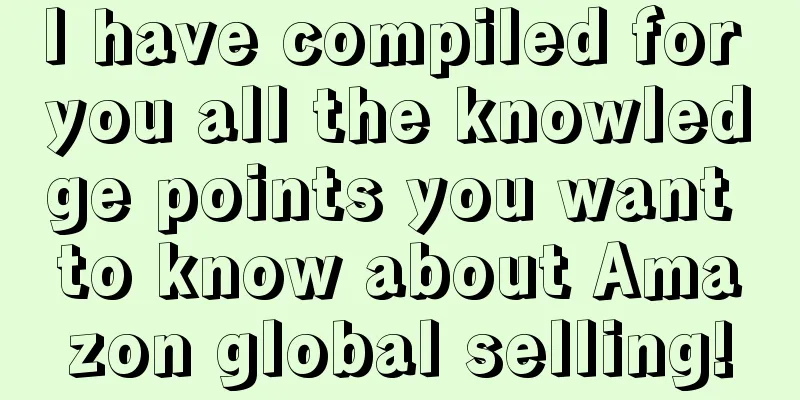 I have compiled for you all the knowledge points you want to know about Amazon global selling!