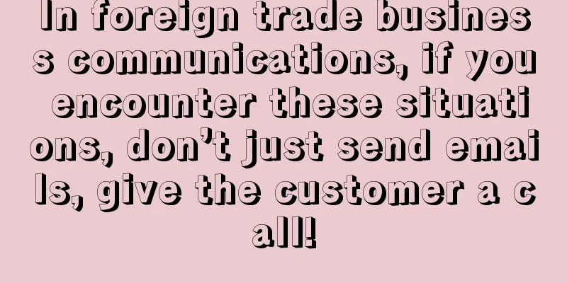 In foreign trade business communications, if you encounter these situations, don’t just send emails, give the customer a call!