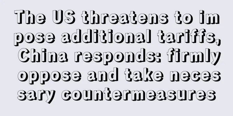 The US threatens to impose additional tariffs, China responds: firmly oppose and take necessary countermeasures
