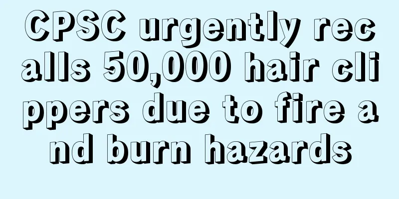 CPSC urgently recalls 50,000 hair clippers due to fire and burn hazards