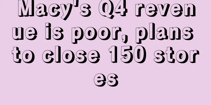 Macy's Q4 revenue is poor, plans to close 150 stores