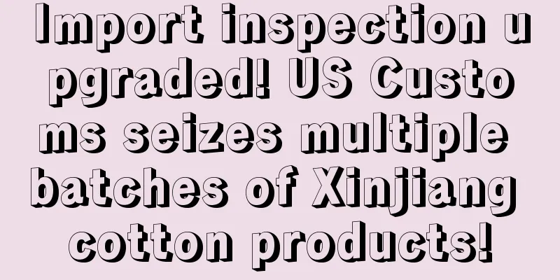 Import inspection upgraded! US Customs seizes multiple batches of Xinjiang cotton products!
