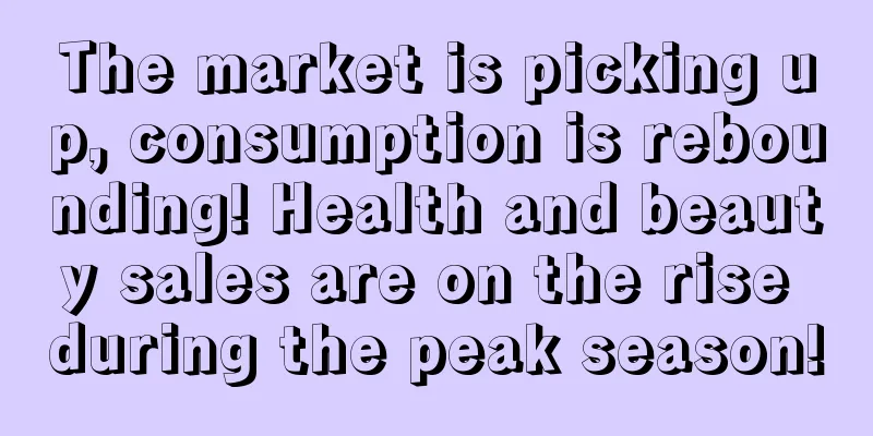 The market is picking up, consumption is rebounding! Health and beauty sales are on the rise during the peak season!