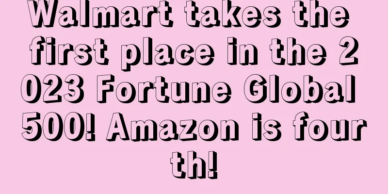 Walmart takes the first place in the 2023 Fortune Global 500! Amazon is fourth!
