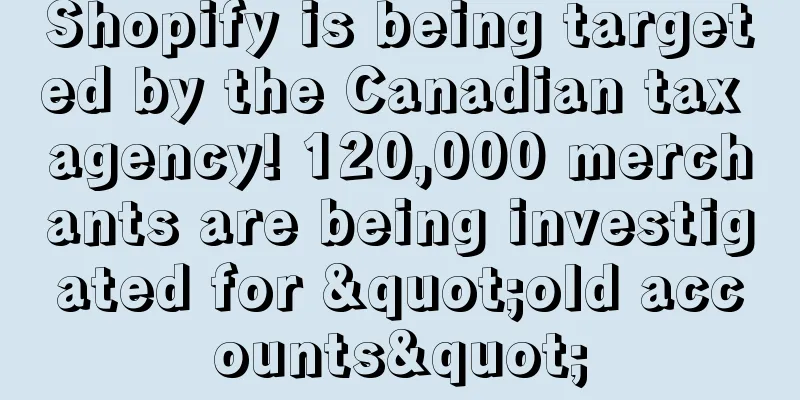 Shopify is being targeted by the Canadian tax agency! 120,000 merchants are being investigated for "old accounts"