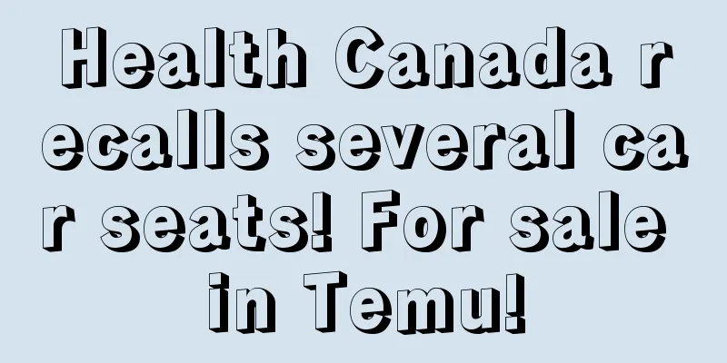 Health Canada recalls several car seats! For sale in Temu!