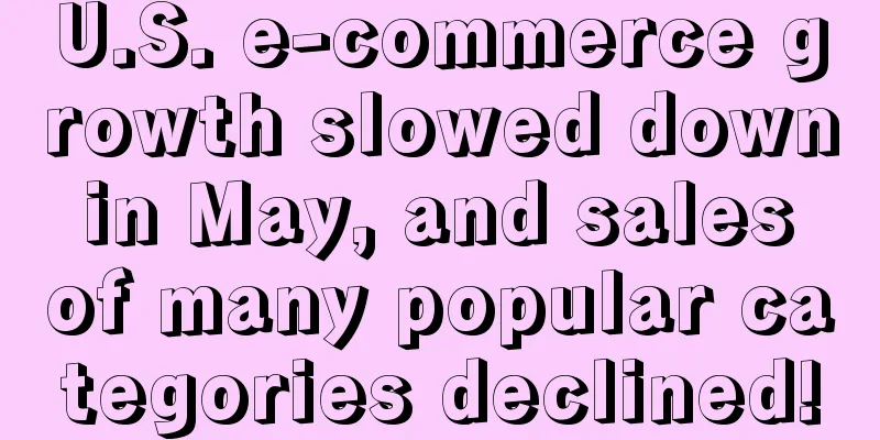 U.S. e-commerce growth slowed down in May, and sales of many popular categories declined!