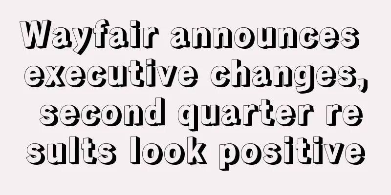 Wayfair announces executive changes, second quarter results look positive
