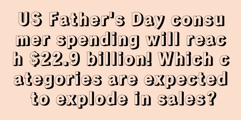US Father's Day consumer spending will reach $22.9 billion! Which categories are expected to explode in sales?