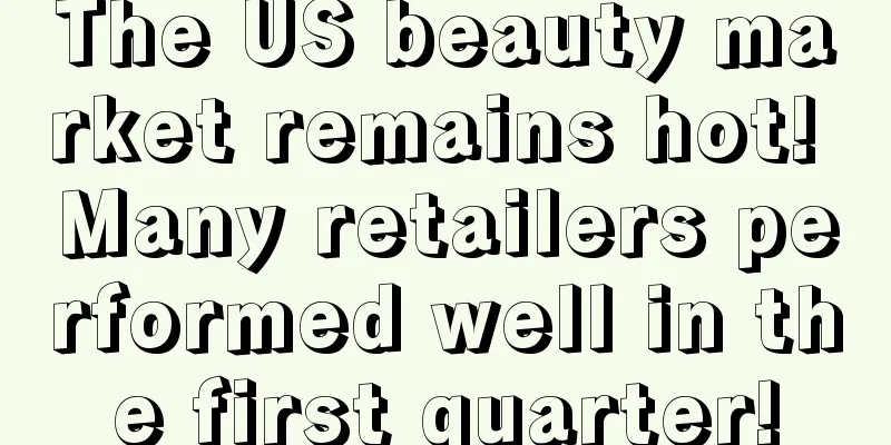 The US beauty market remains hot! Many retailers performed well in the first quarter!