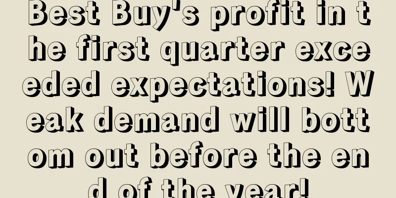 Best Buy's profit in the first quarter exceeded expectations! Weak demand will bottom out before the end of the year!