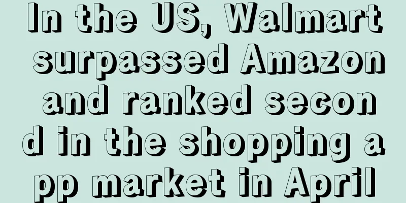 In the US, Walmart surpassed Amazon and ranked second in the shopping app market in April