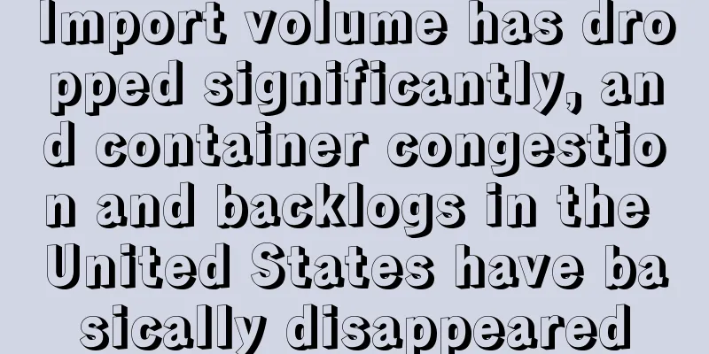 Import volume has dropped significantly, and container congestion and backlogs in the United States have basically disappeared