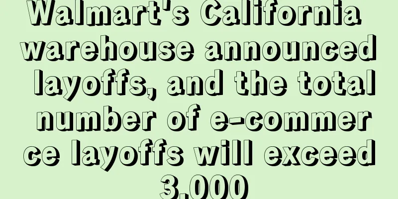 Walmart's California warehouse announced layoffs, and the total number of e-commerce layoffs will exceed 3,000