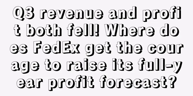 Q3 revenue and profit both fell! Where does FedEx get the courage to raise its full-year profit forecast?