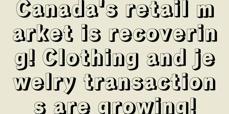 Canada's retail market is recovering! Clothing and jewelry transactions are growing!