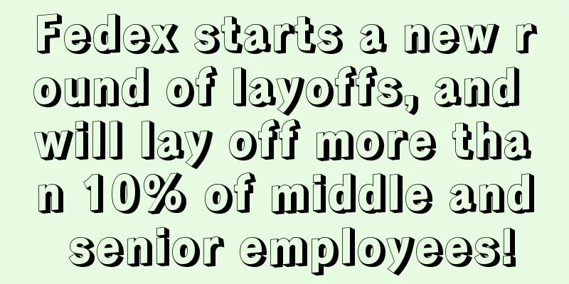 Fedex starts a new round of layoffs, and will lay off more than 10% of middle and senior employees!