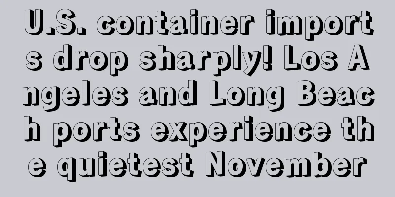 U.S. container imports drop sharply! Los Angeles and Long Beach ports experience the quietest November