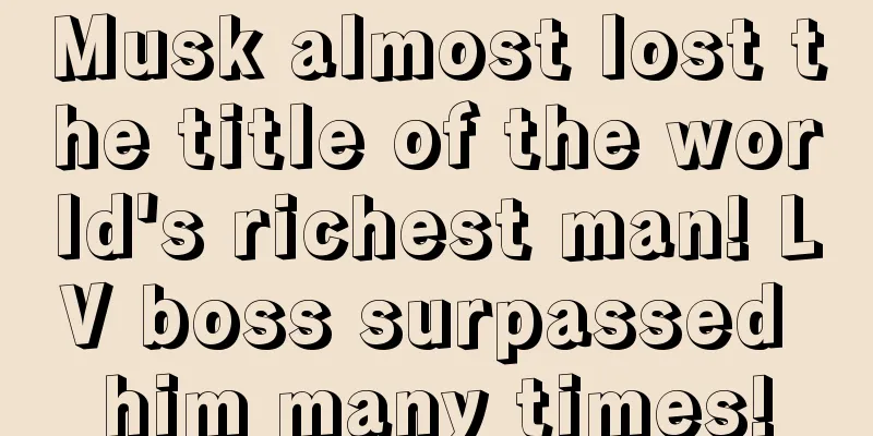 Musk almost lost the title of the world's richest man! LV boss surpassed him many times!