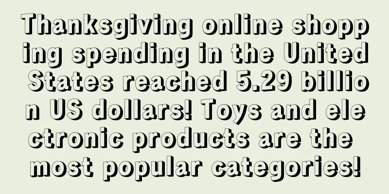 Thanksgiving online shopping spending in the United States reached 5.29 billion US dollars! Toys and electronic products are the most popular categories!