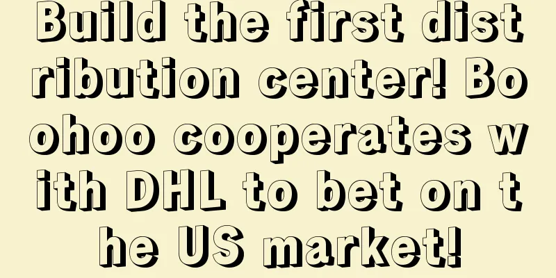 Build the first distribution center! Boohoo cooperates with DHL to bet on the US market!
