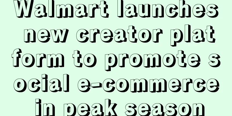 Walmart launches new creator platform to promote social e-commerce in peak season