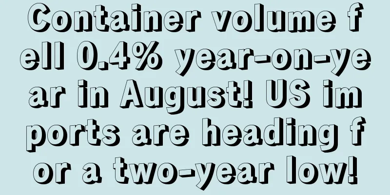 Container volume fell 0.4% year-on-year in August! US imports are heading for a two-year low!