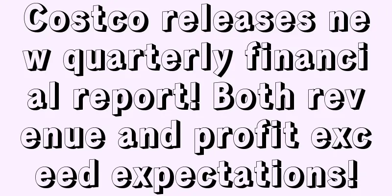 Costco releases new quarterly financial report! Both revenue and profit exceed expectations!