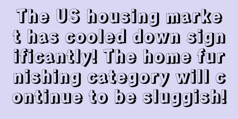 The US housing market has cooled down significantly! The home furnishing category will continue to be sluggish!