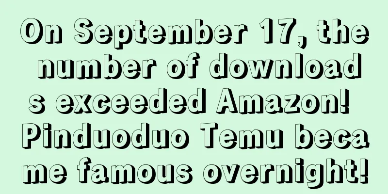 On September 17, the number of downloads exceeded Amazon! Pinduoduo Temu became famous overnight!