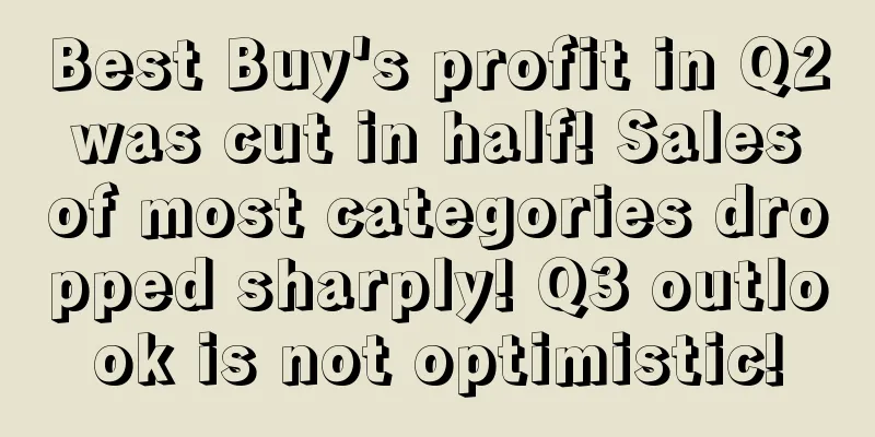 Best Buy's profit in Q2 was cut in half! Sales of most categories dropped sharply! Q3 outlook is not optimistic!