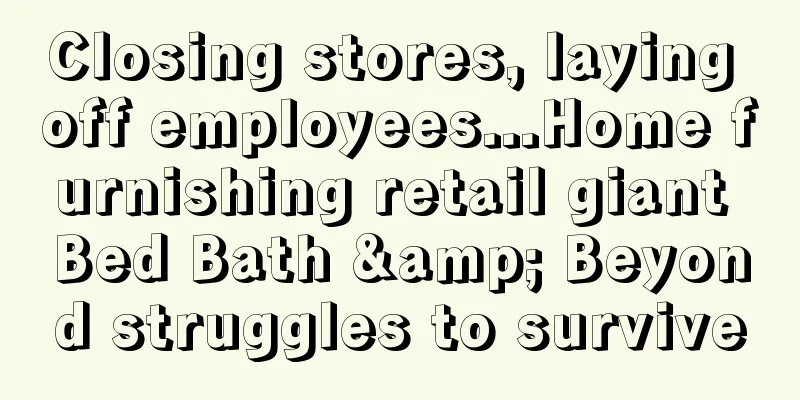 Closing stores, laying off employees...Home furnishing retail giant Bed Bath & Beyond struggles to survive