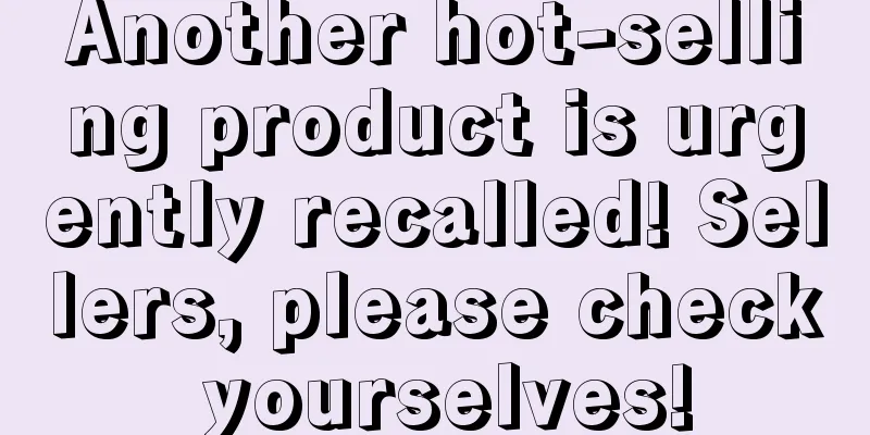 Another hot-selling product is urgently recalled! Sellers, please check yourselves!