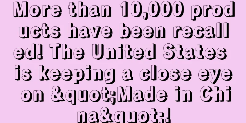 More than 10,000 products have been recalled! The United States is keeping a close eye on "Made in China"!