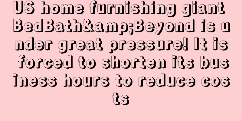 US home furnishing giant BedBath&Beyond is under great pressure! It is forced to shorten its business hours to reduce costs